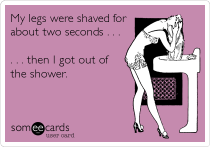 My legs were shaved for
about two seconds . . .

. . . then I got out of 
the shower.