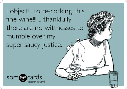 i object!.. to re-corking this
fine wine!!!.... thankfully,
there are no wittnesses to
mumble over my
super saucy justice.