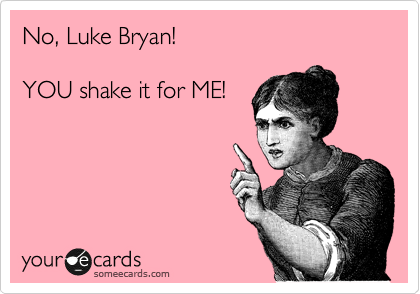 No, Luke Bryan!

YOU shake it for ME!