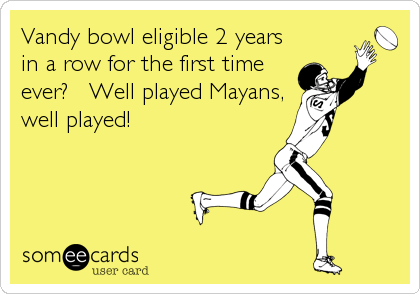 Vandy bowl eligible 2 years
in a row for the first time
ever?   Well played Mayans,
well played!