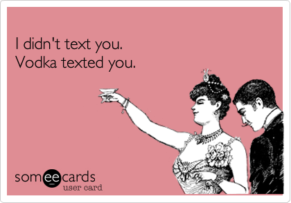 
I didn't text you.  
Vodka texted you.