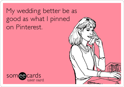 My wedding better be as
good as what I pinned
on Pinterest.