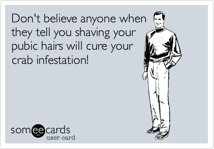 Don't believe anyone when
they tell you shaving your
pubic hairs will cure your
crab infestation!