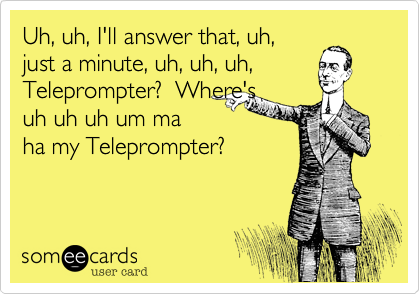 Uh%2C uh%2C I'll answer that%2C uh%2C
just a minute%2C uh%2C uh%2C uh%2C
Teleprompter%3F  Where's
uh uh uh um ma 
ha my Teleprompter%3F