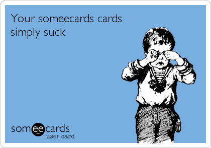 Your someecards cards
simply suck
