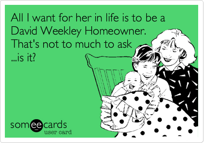All I want for her in life is to be a David Weekley Homeowner.
That's not to much to ask
...is it?