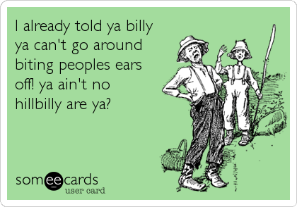 I already told ya billy 
ya can't go around
biting peoples ears
off! ya ain't no
hillbilly are ya?