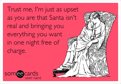 Trust me, I'm just as upset
as you are that Santa isn't
real and bringing you
everything you want
in one night free of
charge. 