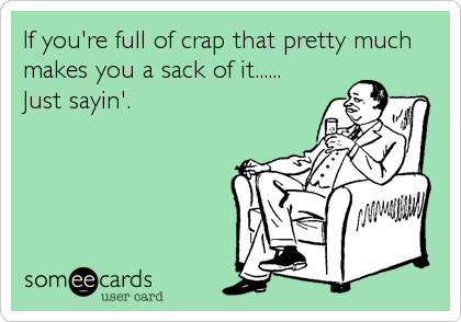 If you're full of crap that pretty much
makes you a sack of it......
Just sayin'.