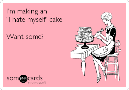 I'm making an 
"I hate myself" cake.

Want some?