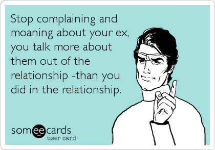 Stop complaining and
moaning about your ex,
you talk more about
them out of the
relationship -than you
did in the relationship.