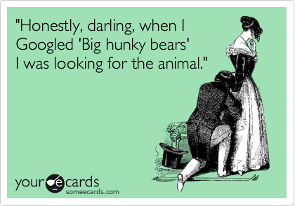 "Honestly, darling, when I
Googled 'Big hunky bears' 
I was looking for the animal."