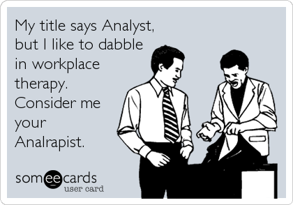 My title says Analyst,
but I like to dabble
in workplace
therapy. 
Consider me
your
Analrapist.