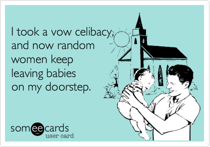 
I took a vowl celibacy, 
and now random
women keep
leaving babies
on my doorstep.