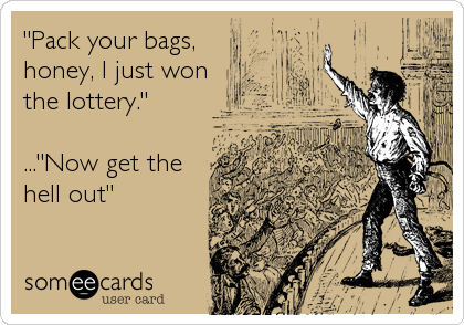 "Pack your bags, 
honey, I just won 
the lottery."

..."Now get the 
hell out"