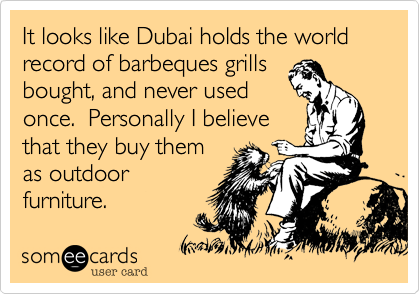 It looks like Dubai holds the world record of barbeques grills
bought%2C and never used
once.  Personally I believe
that they buy them
as outdoor 
furniture.