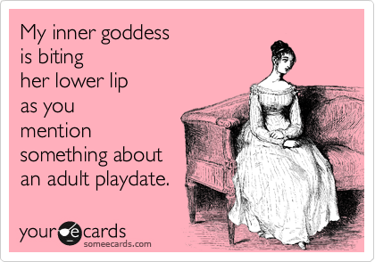 My inner goddess 
is biting
her lower lip 
as you
mention 
something about
an adult playdate. 