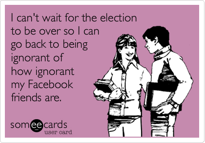I can't wait for the election 
to be over so I can 
go back to being
ignorant of 
how ignorant
my Facebook
friends are.