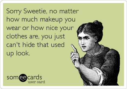 Sorry Sweetie, no matter
how much makeup you
wear or how nice your
clothes are, you just
can't hide that used
up look.