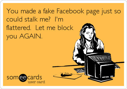 You made a fake Facebook page just so
could stalk me?  I'm
flattered.  Let me block
you AGAIN.