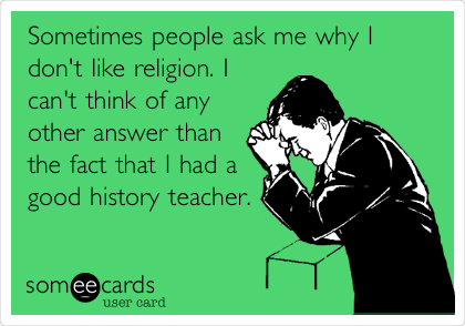 Sometimes people ask me why I
don't like religion. I
can't think of any
other answer than
the fact that I had a
good history teacher.