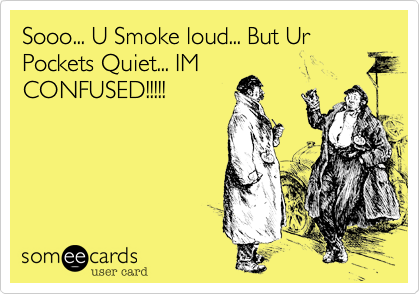 Sooo... U Smoke loud... But Ur Pockets Quiet... IMCONFUSED!!!!!
