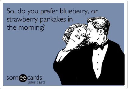 So, do you prefer blueberry, or strawberry pankakes in
the morning?