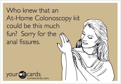 Who knew that an
At-Home Colonoscopy kit
could be this much
fun?  Sorry for the
anal fissures. 