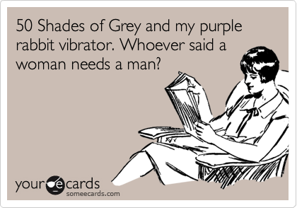 50 Shades of Grey and my purple rabbit vibrator. Whoever said a
women needs a man? 