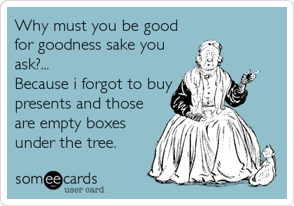 Why must you be good
for goodness sake you
ask?...
Because i forgot to buy
presents and those
are empty boxes
under the tree.