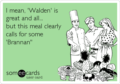 I mean, 'Walden' is
great and all...
but this meal clearly
calls for some
'Brannan"