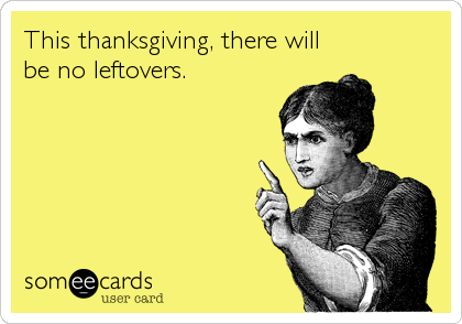 This thanksgiving, there will
be no leftovers.