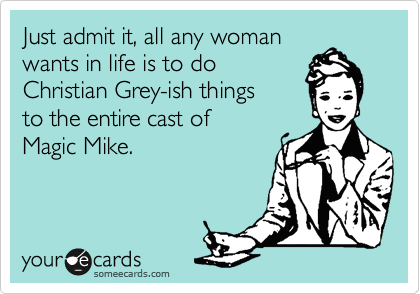 Just admit it, all any woman
wants in life is to do
Christian Grey-ish things 
to the entire cast of 
Magic Mike.