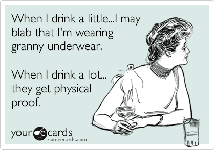 When I drink a little...I may 
blab that I'm wearing
granny underwear.

When I drink a lot...
they get physical
proof.