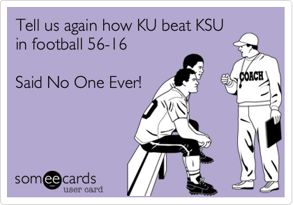 Tell us again how KU beat KSU
in football 56-16

Said No One Ever!