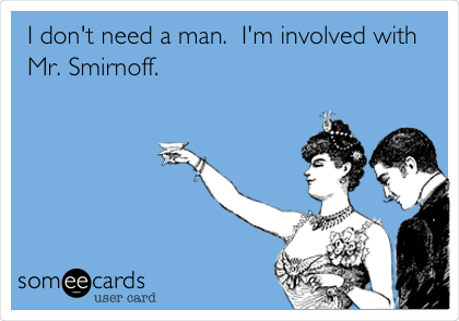 I don't need a man.  I'm involved with
Mr. Smirnoff.   