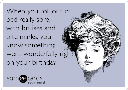 When you roll out of
bed really sore,
with bruises and
bite marks, you
know something
went wonderfully right
on your birthday