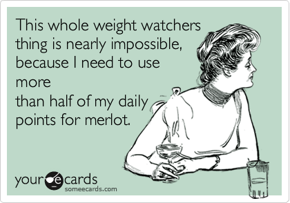 This whole weight watchers
thing is nearly impossible,
because I need to use
more
than half of my daily
points for merlot.