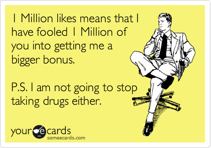 1 Million likes means that I
have fooled 1 Million of
you into getting me a
bigger bonus.

P.S. I am not going to stop 
taking drugs either. 