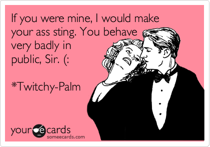 If you were mine, I would make your ass sting. You behave
very badly in
public, Sir.

*Twitchy-Palm