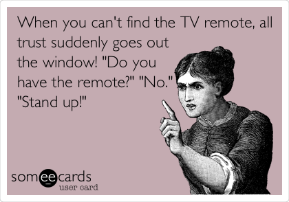 When you can't find the TV remote, all
trust suddenly goes out
the window! "Do you
have the remote?" "No."
"Stand up!"