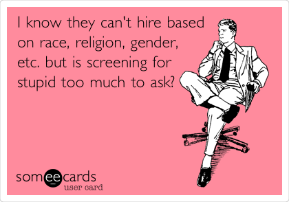 I know they can't hire based
on race, religion, gender,
etc. but is screening for
stupid too much to ask?