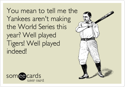 You mean to tell me the
Yankees aren't making
the Wolrd Series this
year? Well played
Tigers! Well played
indeed!