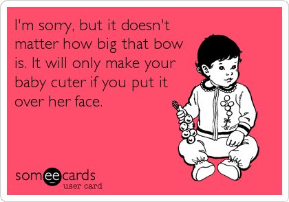 I'm sorry, but it doesn't
matter how big that bow
is. It will only make your
baby cuter if you put it
over her face.