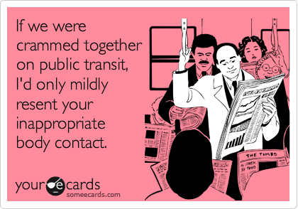 If we were 
crammed together 
on public transit, 
I'd only mildly 
resent your
inappropriate 
body contact.