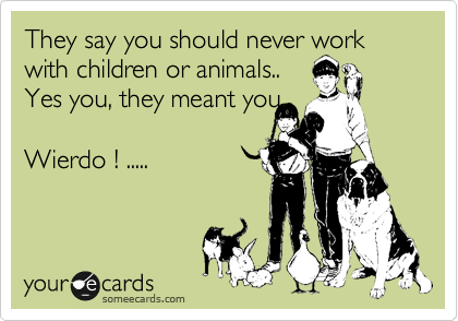 They say you should never work with children or animals..
Yes you, they meant you

Wierdo ! .....