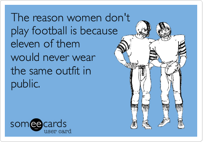 The reason women don't play football is because eleven of them would never wear 
the same outfit in
public.