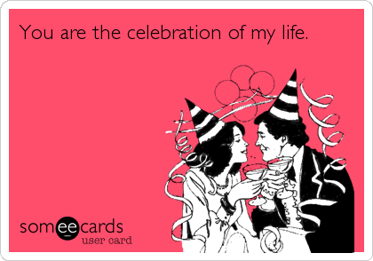 You are the celebration of my life.