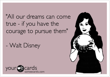 
"All our dreams can come
true - if you have the 
courage to pursue them"

- Walt Disney