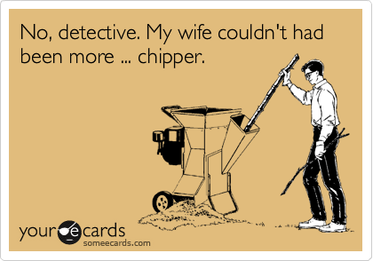 No, detective. My wife couldn't had been more ... chipper. 